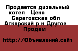 Продается дизельный котел › Цена ­ 15 000 - Саратовская обл., Аткарский р-н Другое » Продам   